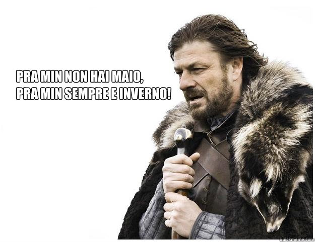 
pra min non hai maio,
¡pra min sempre e inverno!  Imminent Ned