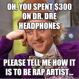 Oh, you spent $300 On Dr. Dre headphones Please tell me how it is to be rap artist...  Condescending Wonka