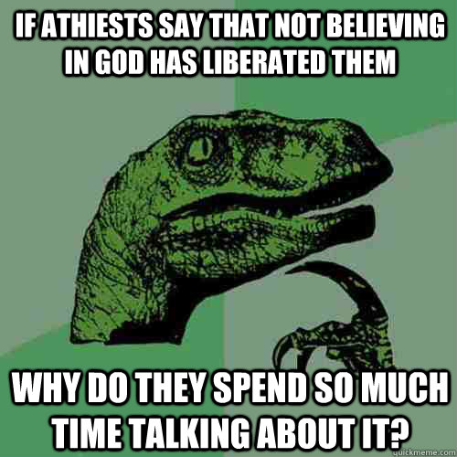 IF athiests say that not believing in god has liberated them Why do they spend so much time talking about it?  Philosoraptor