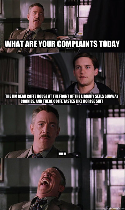 What are your complaints today The Jim Bean coffe house at the front of the library sells subway cookies, and there coffe tastes like horese shit ...   JJ Jameson