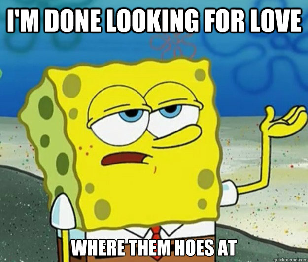 I'm done looking for love Where them hoes at  Tough Spongebob