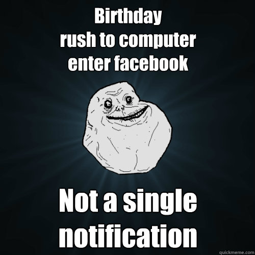 Birthday
rush to computer 
enter facebook
 Not a single notification  Forever Alone