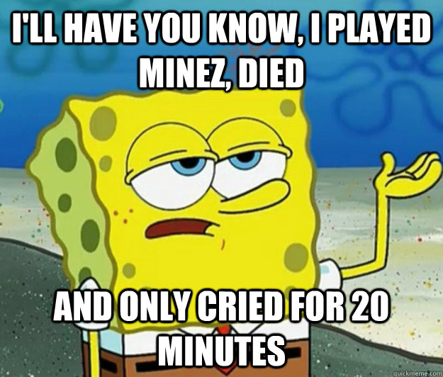 I'll have you know, I played mineZ, died and only cried for 20 minutes  Tough Spongebob