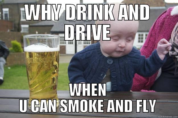 WHY DRINK AND DRIVE WHEN U CAN SMOKE AND FLY drunk baby