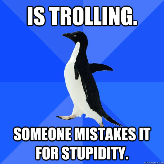 Is trolling. Someone mistakes it for stupidity.  Socially Awkward Penguin