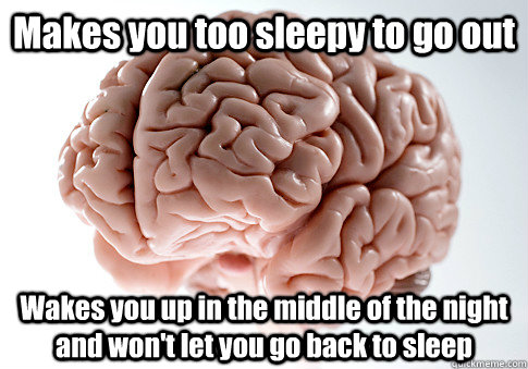 Makes you too sleepy to go out Wakes you up in the middle of the night and won't let you go back to sleep   Scumbag Brain