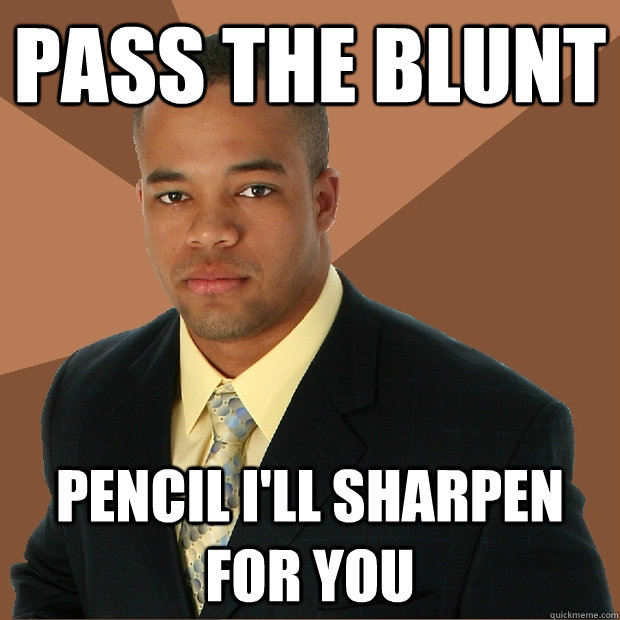 pass the blunt pencil I'll sharpen for you  Successful Black Man