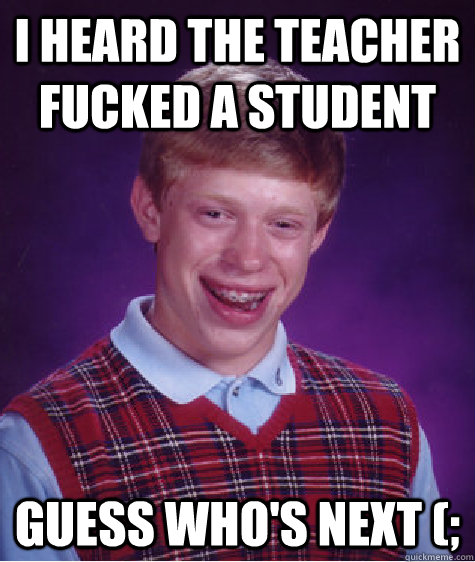 i heard the teacher fucked a student  guess who's next (; - i heard the teacher fucked a student  guess who's next (;  Bad Luck Brian