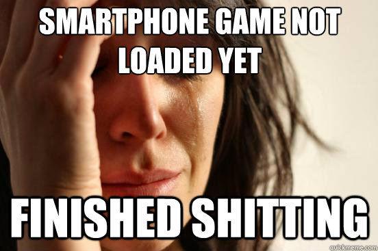 Smartphone game not 
loaded yet Finished shitting - Smartphone game not 
loaded yet Finished shitting  First World Problems