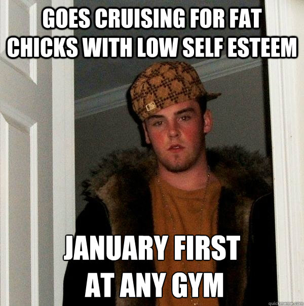 Goes cruising for fat chicks with low self esteem January first
 at any gym  Scumbag Steve