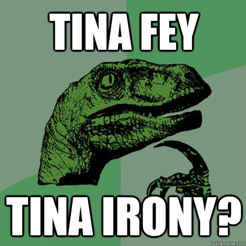 tina fey tina irony?  Philosoraptor