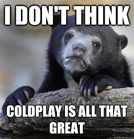 I don't think  Coldplay is all that great  Confession Bear