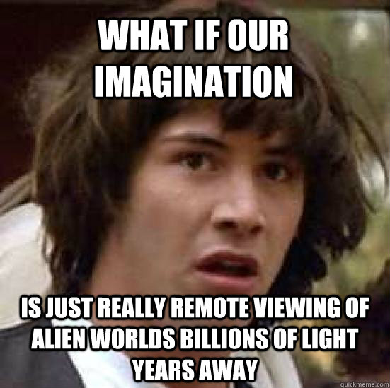 What if our imagination is just really remote viewing of alien worlds billions of light years away - What if our imagination is just really remote viewing of alien worlds billions of light years away  conspiracy keanu