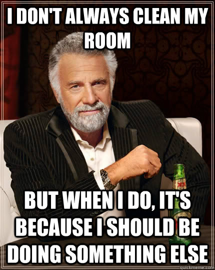 I don't always clean my room but when I do, it's because I should be doing something else  The Most Interesting Man In The World