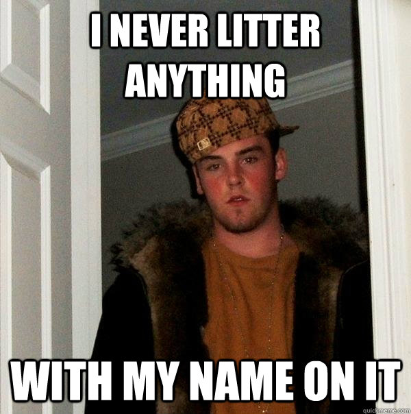 I never litter anything With my name on it - I never litter anything With my name on it  Scumbag Steve