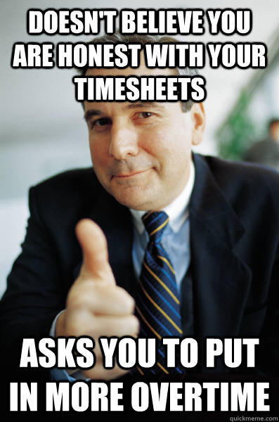 Doesn't believe you are honest with your timesheets Asks you to put in more overtime - Doesn't believe you are honest with your timesheets Asks you to put in more overtime  Good Guy Boss