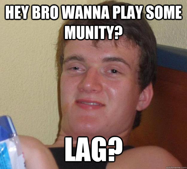 hey bro wanna play some munity? lag?  10 Guy