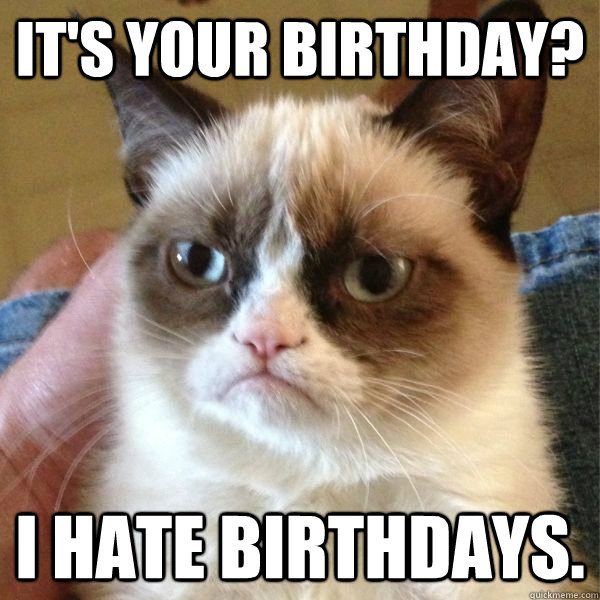 It's your birthday? I hate birthdays.  