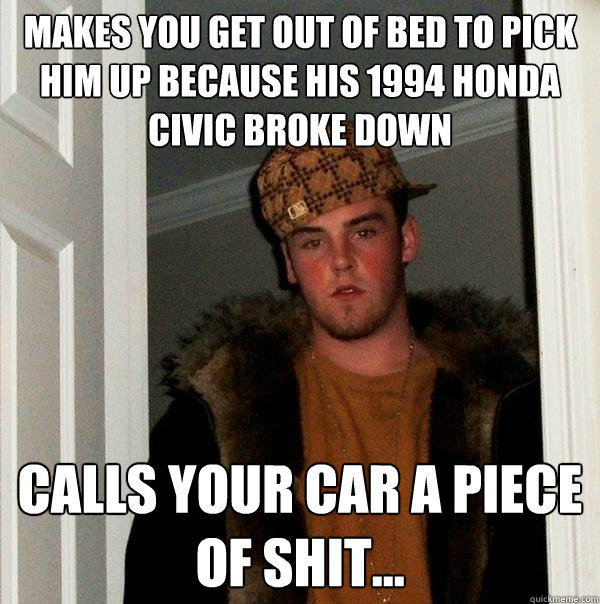 Makes you get out of bed to pick him up because his 1994 Honda Civic broke down Calls your car a piece of shit...  Scumbag Steve