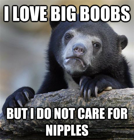 I love big boobs But I do not care for nipples  Confession Bear