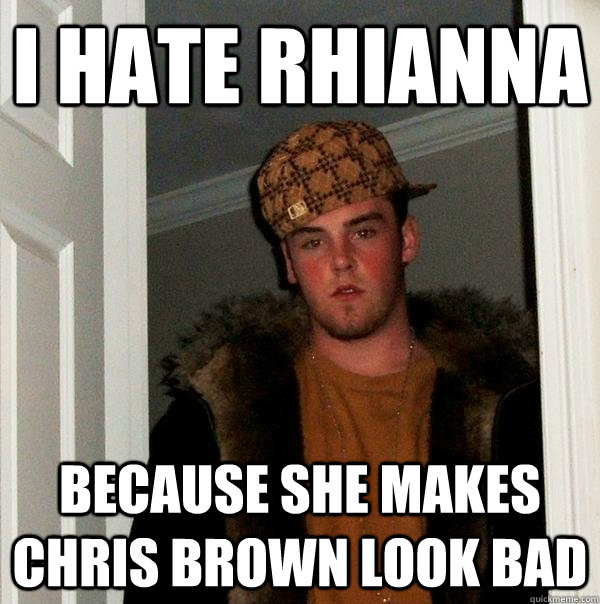 I hate Rhianna Because she makes chris brown look bad - I hate Rhianna Because she makes chris brown look bad  Scumbag Steve