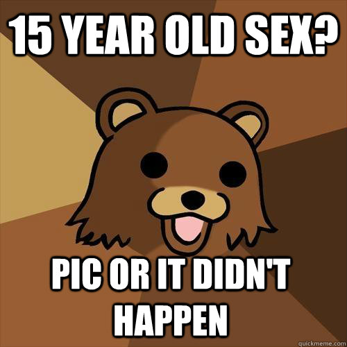 15 year old sex? pic or it didn't happen  Pedobear