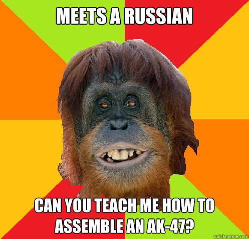 Meets a russian Can you teach me how to assemble an ak-47?  Culturally Oblivious Orangutan