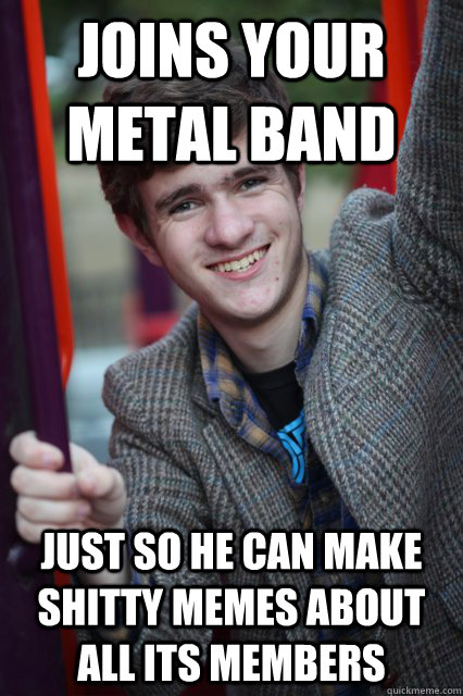 Joins your metal band just so he can make shitty memes about all its members  Scumbag Zak