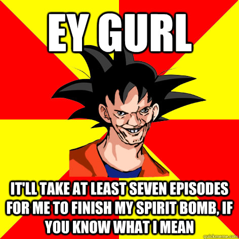 EY GURL It'll take at least seven episodes for me to finish my spirit bomb, if you know what i mean - EY GURL It'll take at least seven episodes for me to finish my spirit bomb, if you know what i mean  Dat Goku