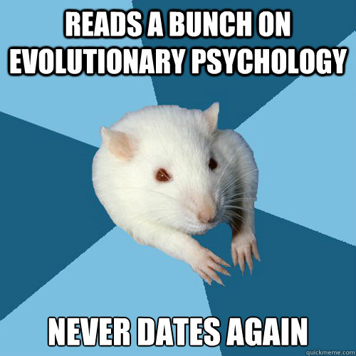 Reads a bunch on evolutionary psychology Never dates again  Psychology Major Rat