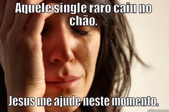 AQUELE SINGLE RARO CAIU NO CHÃO. JESUS ME AJUDE NESTE MOMENTO. First World Problems