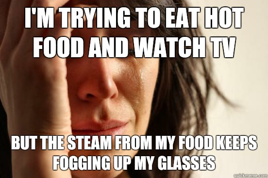 I'm trying to eat hot food and watch TV But the steam from my food keeps fogging up my glasses  First World Problems