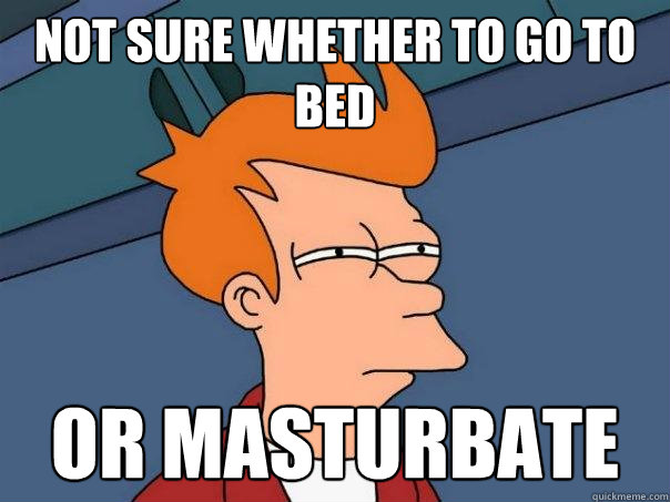 Not sure whether to go to bed or masturbate - Not sure whether to go to bed or masturbate  Futurama Fry