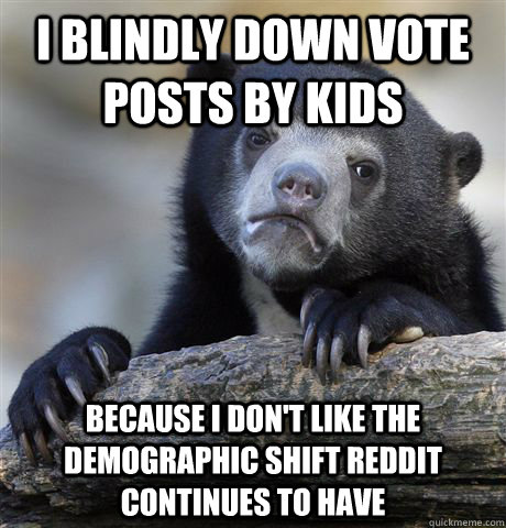 I blindly down vote posts by kids Because i don't like the demographic shift reddit continues to have - I blindly down vote posts by kids Because i don't like the demographic shift reddit continues to have  Confession Bear