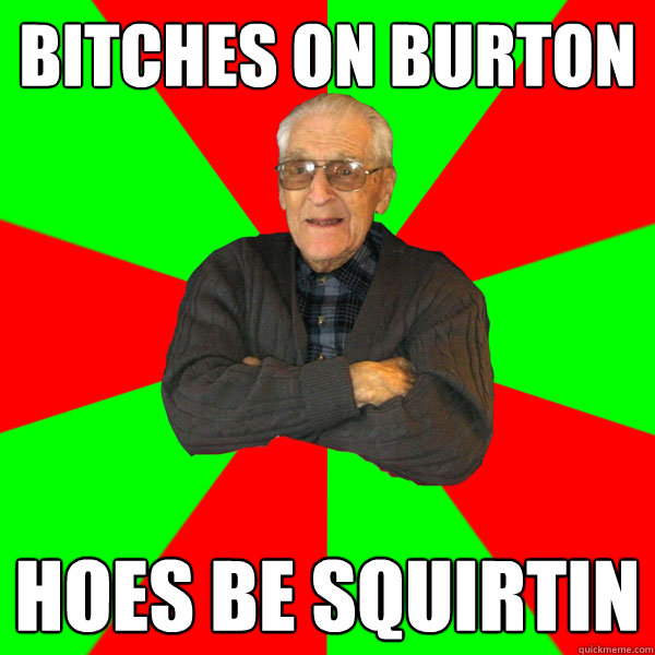 bitches on burton hoes be squirtin
  Bachelor Grandpa