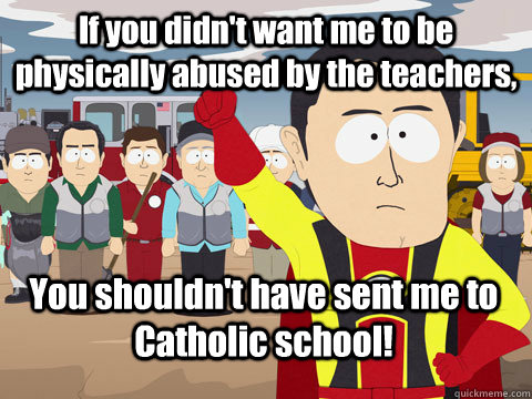 If you didn't want me to be physically abused by the teachers, You shouldn't have sent me to Catholic school!  Captain Hindsight