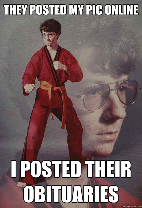 They posted my pic online I posted their obituaries   Karate Kyle