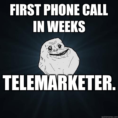 First phone call in weeks Telemarketer.   Forever Alone