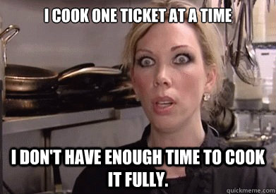 I COOK ONE TICKET AT A TIME I DON'T HAVE ENOUGH TIME TO COOK IT FULLY.  Crazy Amy