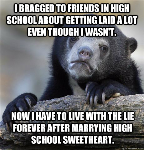 I Bragged to friends in high school about getting laid a lot even though I wasn't. Now I Have to live with the lie forever after marrying high school sweetheart.  Confession Bear