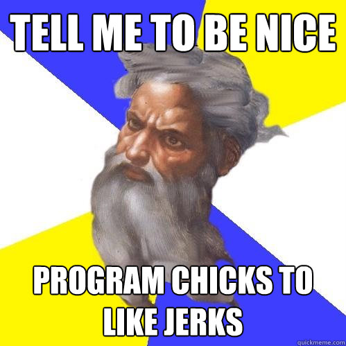 tell me to be nice program chicks to like jerks  Advice God