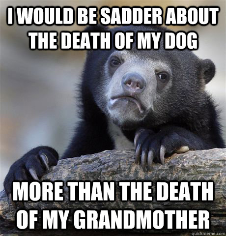 I would be sadder about the death of my dog more than the death of my grandmother  Confession Bear