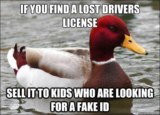 if you find a lost drivers license
 Sell it to kids who are looking for a fake ID  Malicious Advice Mallard