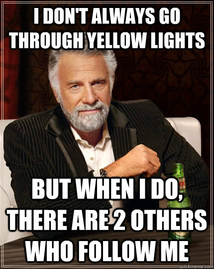 I don't always go through yellow lights but when I do, there are 2 others who follow me  The Most Interesting Man In The World