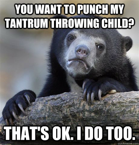 You want to punch my tantrum throwing child? That's ok. I do too. - You want to punch my tantrum throwing child? That's ok. I do too.  Confession Bear