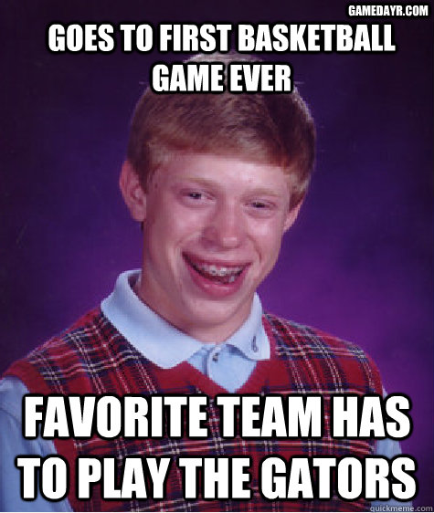 goes to first basketball game ever favorite team has to play the gators gamedayr.com  Bad Luck Brian