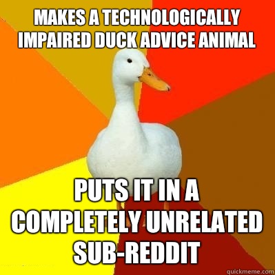 Makes a technologically impaired duck advice animal Puts it in a completely unrelated sub-reddit  Tech Impaired Duck