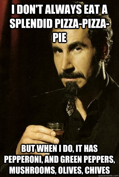 I don't always eat a splendid pizza-pizza-pie but when I do, it has pepperoni, and green peppers, mushrooms, olives, chives - I don't always eat a splendid pizza-pizza-pie but when I do, it has pepperoni, and green peppers, mushrooms, olives, chives  Suave Serj Tankian