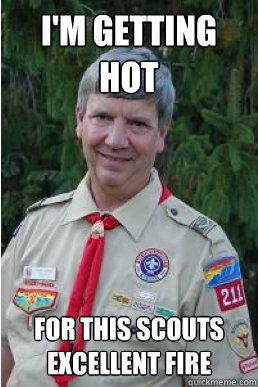 I'm getting hot for this scouts excellent fire  Harmless Scout Leader