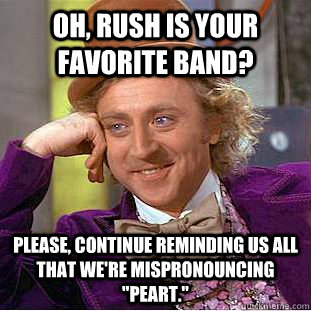 Oh, Rush is your favorite band? Please, continue reminding us all that we're mispronouncing 